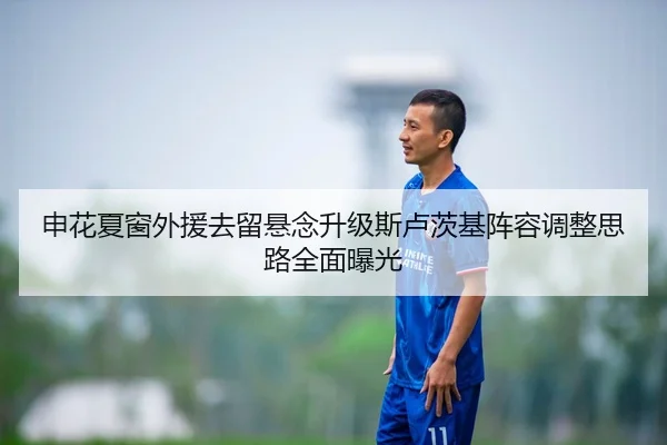 申花夏窗外援去留悬念升级斯卢茨基阵容调整思路全面曝光